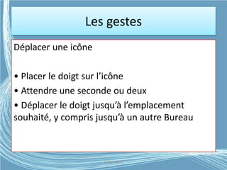 Les gestes
Déplacer une icône
• Placer le doigt sur l’icône
• Attendre une seconde ou deux
• Déplacer le doigt jusqu’à l’emplacement
souhaité, y compris jusqu’à un autre Bureau
G.VM - 2015
 