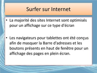 Surfer sur Internet
• La majorité des sites Internet sont optimisés
pour un affichage sur ce type d'écran
• Les navigateurs pour tablettes ont été conçus
afin de masquer la Barre d'adresses et les
boutons présents en haut de fenêtre pour un
affichage des pages en plein écran.
G.VM - 2015
 