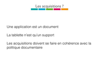 Les acquisitions ?
Une application est un document
La tablette n’est qu’un support
Les acquisitions doivent se faire en cohérence avec la
politique documentaire
 