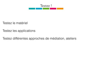 Testez le matériel
Testez les applications
Testez différentes approches de médiation, ateliers
Testez !
 