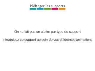Mélangez les supports
On ne fait pas un atelier par type de support
introduisez ce support au sein de vos différentes animations
 