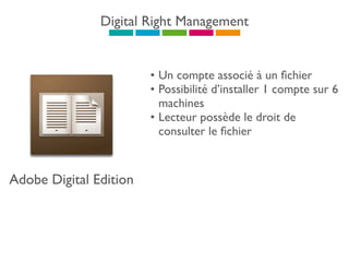 Digital Right Management
Adobe Digital Edition
• Un compte associé à un ﬁchier
• Possibilité d’installer 1 compte sur 6
machines
• Lecteur possède le droit de
consulter le ﬁchier
 