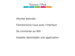 Testons l’iPad
Allumer éteindre
Familiarisons nous avec l’interface
Se connecter au Wiﬁ
Installer désinstaller une application
 