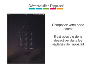 Déverrouiller l’appareil
Composez votre code
secret
Il est possible de le
désactiver dans les
réglages de l’appareil
 