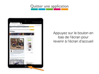 Quitter une application
Appuyez sur le bouton en
bas de l’écran pour
revenir à l’écran d’accueil
 