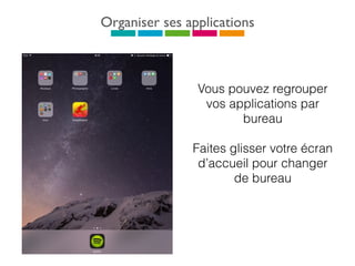 Organiser ses applications
Vous pouvez regrouper
vos applications par
bureau
Faites glisser votre écran
d’accueil pour changer
de bureau
 