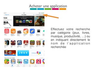 Acheter une application
Effectuez votre recherche
par catégorie (jeux, livres,
musique, productivité, …) ou
en indiquant directement le
n o m d e l ’ a p p l i c a t i o n
recherchée
 