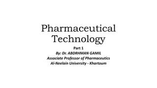 Pharmaceutical
Technology
Part 1
By: Dr. ABDRHMAN GAMIL
Associate Professor of Pharmaceutics
Al-Neelain University - Khartoum
 