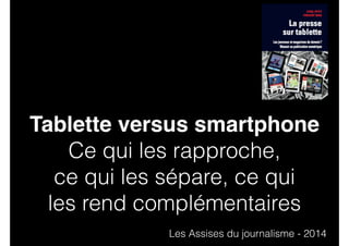Tablette versus smartphone 
Ce qui les rapproche, 
ce qui les sépare, ce qui 
les rend complémentaires 
Les Assises du journalisme - 2014 
 