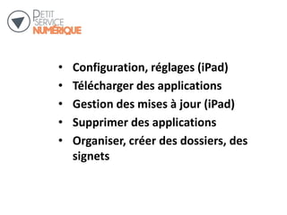 • Configuration, réglages (iPad)
• Télécharger des applications
• Gestion des mises à jour (iPad)
• Supprimer des applications
• Organiser, créer des dossiers, des
signets
 