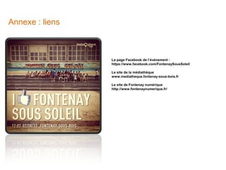 Annexe : liens

La page Facebook de l’événement :
https://www.facebook.com/FontenaySousSoleil
Le site de la médiathèque
www.mediatheque.fontenay-sous-bois.fr
Le site de Fontenay numérique
http://www.fontenaynumerique.fr/

 