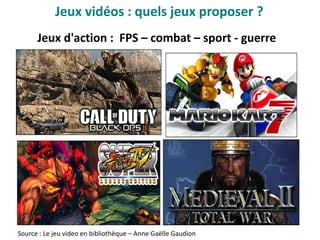 Jeux d'action : FPS – combat – sport - guerre
Source : Le jeu video en bibliothèque – Anne Gaëlle Gaudion
Jeux vidéos : quels jeux proposer ?
 
