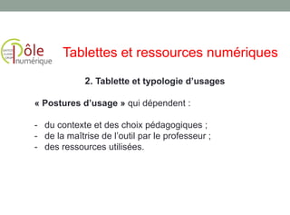 « Postures d’usage » qui dépendent :
- du contexte et des choix pédagogiques ;
- de la maîtrise de l’outil par le professeur ;
- des ressources utilisées.
2. Tablette et typologie d’usages
Tablettes et ressources numériques
 