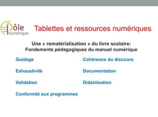 Guidage Cohérence du discours
Exhaustivité Documentation
Validation Didactisation
Conformité aux programmes
Une « rematérialisation » du livre scolaire:
Fondements pédagogiques du manuel numérique
Tablettes et ressources numériques
 