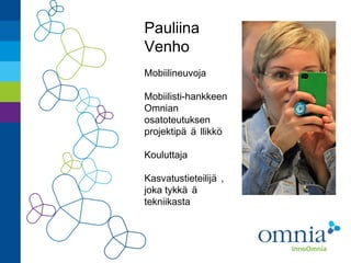 Pauliina
Venho
Mobiilineuvoja

Mobiilisti-hankkeen
Omnian
osatoteutuksen
projektipä ä llikkö

Kouluttaja

Kasvatustieteilijä ,
joka tykkä ä
tekniikasta
 