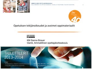 1 
Opetuksen 
tekijänoikeudet 
ja 
avoimet 
oppimateriaalit 
KM Sanna Brauer 
Oamk, Ammatillinen opettajakorkeakoulu 
 