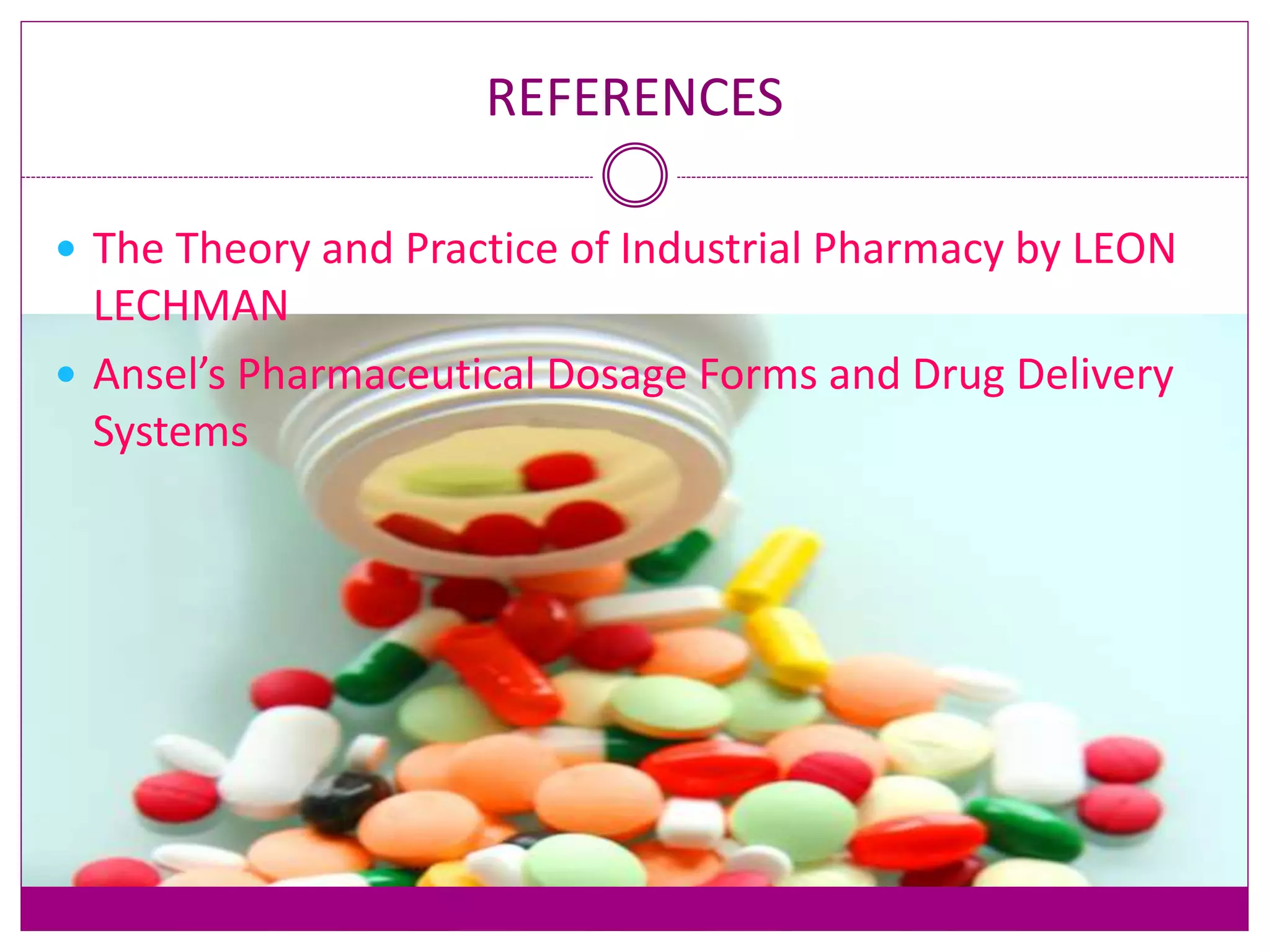 REFERENCES
 The Theory and Practice of Industrial Pharmacy by LEON
LECHMAN
 Ansel’s Pharmaceutical Dosage Forms and Drug Delivery
Systems
 