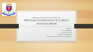 MODERN PHARMACEUTICS (MPH 103T)
PROCESS VALIDATION OF TABLET
DOSAGE FROM
Prepared by:
Aishwarya Mahangade
M. Pharmacy, First Year
Department of Pharmaceutics
P. E. Societies Modern college of Pharmacy, Nigdi, Pune
 