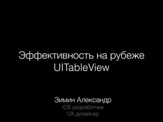 Эффективность на рубеже
UITableView
Зимин Александр
iOS разработчик
UX дизайнер
 