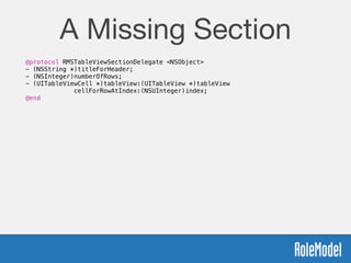 A Missing Section
@protocol RMSTableViewSectionDelegate <NSObject>
- (NSString *)titleForHeader;
- (NSInteger)numberOfRows;
- (UITableViewCell *)tableView:(UITableView *)tableView  
cellForRowAtIndex:(NSUInteger)index;
@end
 