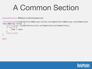 @implementation RMSGenericTableViewSection
!
-(instancetype)initWithTitle:(NSString *)title cellIdentifier:(NSString *)cellIdentifier
rows:(NSArray *)rows {
self = [super initWithTitle:title cellIdentifier:cellIdentifier];
if (self) {
_rows = rows;
}
return self;
}
!
@end
A Common Section
 