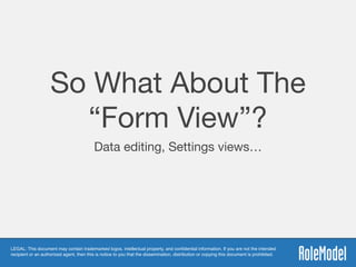 LEGAL: This document may contain trademarked logos, intellectual property, and conﬁdential information. If you are not the intended
recipient or an authorized agent, then this is notice to you that the dissemination, distribution or copying this document is prohibited.
So What About The
“Form View”?
Data editing, Settings views…
 