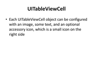 UITableViewCell
• Each UITableViewCell object can be configured
with an image, some text, and an optional
accessory icon, which is a small icon on the
right side

 
