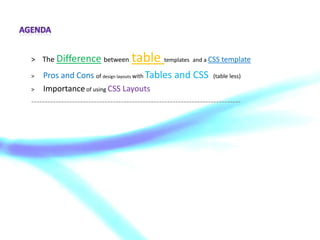 agenda 	>    The Differencebetweentable templatesand a CSS template > 	Pros and Cons of design layouts with Tables and CSS  (table less) >	Importance of using CSS Layouts ----------------------------------------------------------------------------- 