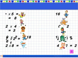 • х 5 = 10      16 :   2
  = 8

2 х 4 = 8        6 : 2
 = 3
9 х
7 х 22 = = 18
         14     12 :: 2 =
                 2    2 =
6 1
2 х 8 = 16      4 : 2 = 2
 
