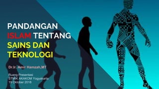 PANDANGAN
ISLAM TENTANG
SAINS DAN
TEKNOLOGI
Dr.Ir. Amir Hamzah,MT
Ruang Presentasi
STMIK AKAKOM Yogyakarta
19 Oktober 2018
 