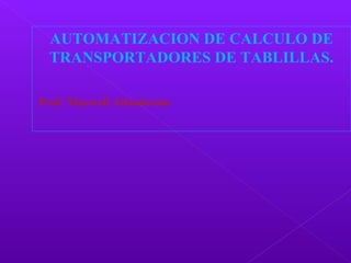 AUTOMATIZACION DE CALCULO DE
TRANSPORTADORES DE TABLILLAS.
Prof. Maxwell Altamirano
 