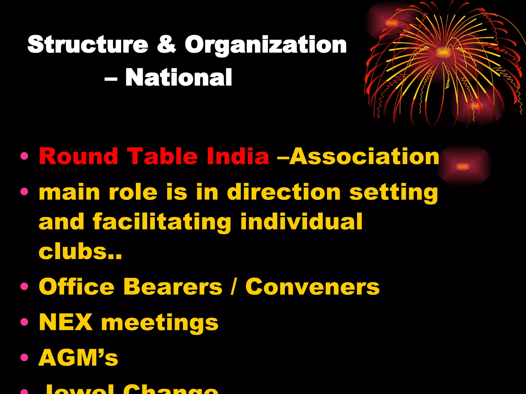 Structure & Organization   – National  Round Table India  –Association main role is in direction setting and facilitating individual clubs.. Office Bearers / Conveners NEX meetings AGM’s Jewel Change … 
