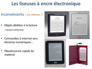 Les liseuses à encre électronique
Inconvénients : les mêmes ?
• Objets dédiées à la lecture
= lecture immersive

• Connectées à Internet vers
librairies numériques…
• Obsolescence rapide du
matériel

 