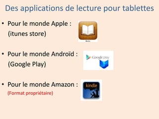 Des applications de lecture pour tablettes
• Pour le monde Apple :
(itunes store)
• Pour le monde Androïd :
(Google Play)
• Pour le monde Amazon :
(Format propriétaire)

 