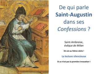 De qui parle
Saint-Augustin
dans ses
Confessions ?
Saint-Ambroise,
évêque de Milan
On est au IVème siècle !

La lecture silencieuse
Et ce n’est pas la première innovation !

 