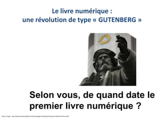 Le livre numérique :
une révolution de type « GUTENBERG »

Selon vous, de quand date le
premier livre numérique ?
Source image : http://opencanada.org/features/how-google-killed-gutenberg-and-explained-the-world/

 