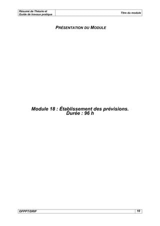 Résumé de Théorie et
                                                     Titre du module
Guide de travaux pratique




                            PRÉSENTATION DU MODULE




         Module 18 : Établissement des prévisions.
                        Durée : 96 h




OFPPT/DRIF                                                      10
 