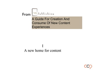 From
A Guide For Creation And
Consume Of New Content
Experiences
I
A new home for content
 