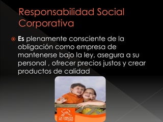  Es plenamente consciente de la
obligación como empresa de
mantenerse bajo la ley, asegura a su
personal , ofrecer precios justos y crear
productos de calidad
 