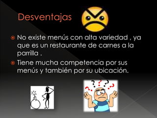  No existe menús con alta variedad , ya
que es un restaurante de carnes a la
parrilla .
 Tiene mucha competencia por sus
menús y también por su ubicación.
 