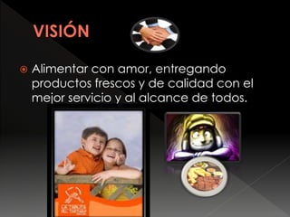  Alimentar con amor, entregando
productos frescos y de calidad con el
mejor servicio y al alcance de todos.
 