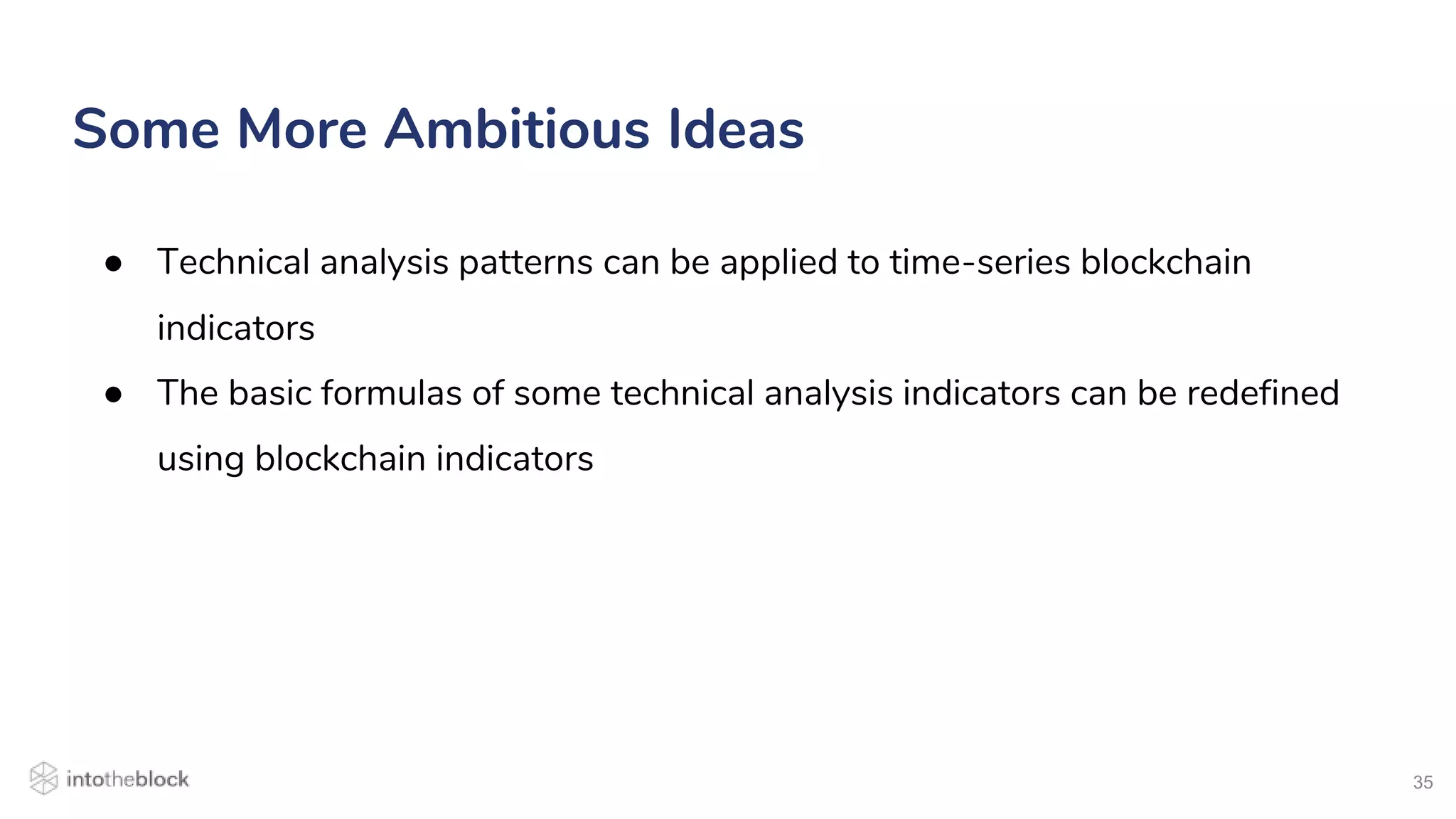 35
● Technical analysis patterns can be applied to time-series blockchain
indicators
● The basic formulas of some technical analysis indicators can be redefined
using blockchain indicators
Some More Ambitious Ideas
 