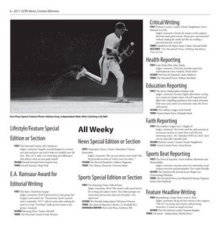 6 • 2011 SCPA News Contest Winners


                                                                                                                                                     Critical Writing
                                                                                                                                                     FIRST:Pickens County Courier, Nicole Daughhetee, Every
                                                                                                                                                     Moment is a Gift
                                                                                                                                                          Judges’ comments: Clearly the winner in this category
                                                                                                                                                          that had many great entries. Nicole gives a personal feel
                                                                                                                                                          without making the reader feel like are reading a
                                                                                                                                                          personal journal. Good job.
                                                                                                                                                     THIRD: Charleston City Paper, Susan Cohen, Life and Death
                                                                                                                                                     SECOND: The Woodruff News, William Buchheit,
                                                                                                                                                     Tree of Life


                                                                                                                                                 Health Reporting
                                                                                                                                                     FIRST: Lake Wylie Pilot, John Marks
                                                                                                                                                           Judges’ comments: Fish story provides important
                                                                                                                                                           information for area residents. Nicely done!
                                                                                                                                                     SECOND: The Press & Standard, Linda Salsberry
                                                                                                                                                     THIRD: The Woodruff News, William Buchheit


                                                                                                                                                 Education Reporting
                                                                                                                                                     FIRST: The Horry Independent, Heather Gale
                                                                                                                                                           Judges’ comments: Focused, highly informative writing
                                                                                                                                                           on a variety of complex topics, all well-organized and
                                                                                                                                                           filled with compelling quotations that clearly articulate
                                                                                                                                                           both issues and culture of community make this honor
                                                                                                                                                           well-earned.
                                                                                                                                                     SECOND: The Gaffney Ledger, Scott Powell
                                                                                                                                                     THIRD: Daniel Island News, Elizabeth Bush
First Place Sports Feature Photo: Nathan Gray, Independent-Mail, After Catching a Fly Ball

                                                                                                                                                 Faith Reporting
                                                                                                                                                     FIRST: The Gaffney Ledger, Joe L. Hughes II
Lifestyle/Feature Special                                                  All Weeky                                                                       Judges’ comments: The writer used the right amount of
                                                                                                                                                           seriousness and fun to create these well-told and
                                                                                                                                                           interesting stories. The “Attendees Will Get a Kick” story
Edition or Section                                                                                                                                         was an especially enjoyable read.
                                                                           News Special Edition or Section                                           SECOND: Pickens County Courier, Nicole Daughhetee
                                                                                                                                                     THIRD: Union County News, Anna Brown
    FIRST: The Post and Courier, My Charleston
          Judges’ comments: Imagine yourself dropped in a brand              FIRST: Clarendon Citizen, Classic Clarendon: Citizens
          new spot and given one tool to help you establish your life
          here. This is it! A solid, very interesting, fact-filled piece
                                                                             Remember
                                                                                   Judges’ comments: This one just almost wrote itself! I like   Sports Beat Reporting
          that delivers what an area guide should.                                 the personal accounts of “where were you when...”                 FIRST: The News & Reporter, Travis Jenkins, Memories and
    SECOND: Herald-Journal, Preserving the Past                              SECOND: The Press & Standard, Colleton Magazine                         Memorabilia
    THIRD: Herald-Journal, Think Pink                                        THIRD: The Clinton Chronicle, Veterans Salute                                 Judges’ comments: Awesome story.Very interesting. Good
                                                                                                                                                           sentence structure and presentation. Very reader-friendly.
                                                                                                                                                     SECOND: The Summerville Journal Scene, Roger Lee,
E.A. Ramsaur Award for                                                                                                                               Overcoming Obstacles
                                                                           Sports Special Edition or Section                                         THIRD: The Woodruff News, Jed Blackwell, Rising Chapman
                                                                                                                                                     Senior Dies Suddenly
Editorial Writing                                                            FIRST: The Manning Times, Hall of Fame
                                                                                   Judges’ comments: Wow! This section really stood out for
    FIRST: The State, Cindi Ross Scoppe
          Judges’ comments: MANY good entries in this group, but
                                                                                   the writing and subject matter. The whole package was
                                                                                   nicely done and an easy choice for first place. Very
                                                                                                                                                 Feature Headline Writing
          Scoppe’s work stands out. “Secessionists” packs a punch                  impressive!                                                       FIRST: Spartanburg County News, Leon G. Russ
          and is irrefutable. “ATV” calls for action after making her        SECOND: The Herald-Independent, Fall Sports Preview                           Judges’ comments: By far the best entries in this category.
          point very well. “Overhaul” really put the reader in the           THIRD: The News & Reporter, Chester Co. Football 2011                         “Pho No” was funny and creative without being
          picture. Good job                                                  HONORABLE MENTION: News and Press, Southern 500                               insensitive. It made me laugh out loud.
    SECOND: Morning News, Tucker Mitchell                                                                                                            SECOND: The Fort Jackson Leader, Susanne Kappler
    THIRD: The Post and Courier, Frank Wooten                                                                                                    THIRD: Chronicle - Independent, Martha Bruce
 