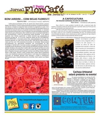 Que o Brasil é o maior produtor mundial de café, a maioria já sabe. No
entanto, o brasileiro ainda tem de fato bastante a aprender sobre esse fruto que vira
grão,quevirabebidaequetodosapreciam.
Café não é tudo igual. Nosso país é muito extenso e existem diversas regiões
produtoras, cada uma com seus aspectos de clima, solo, variedade de grão e formas
de cultivo. Junte-se a isso as diversas possibilidades de torra, nos proporcionando
uma infinidade de sabores, cores e olores para os cafés e podemos ver que o Brasil é
tambémomaiorprodutordediversidadedecafédomundo!
Graças à ciência, o café alcançou o patamar de alimento funcional e ganhou
BOM JARDIM... COM BELAS FLORES!!! A CAFEICULTURA
NA REGIÃO SERRANA DO RIO DE JANEIRO
Cachaça Artesanal
estará presente no evento!
http://bomjardimflorecafe.blogspot.com.br/
Os atuais proprietários da cachaça ELLER,
Marcelo e Danieli, nos contam que a produção de
cachaça e derivados é tradição em sua família,
iniciada com o bisavô, senhor Eugênio Alfredo Eller.
Naquela época era comum que as propriedades
rurais tivessem seus próprios engenhos e alambiques
e produzissem bebidas com receitas exclusivas.
A receita desta cachaça tem mais de 100
A floricultura do Estado do Rio de Janeiro tem desenvolvido a passos
largos. Nos últimos 10 anos a área produzida aumentou consideravelmente o
que elevou o Estado ao segundo maior produtor do segmento no país. Com
diversidade de clima e solo aliado a boa remuneração da atividade devido ao
aumento do consumo levou a um grande número de produtores à iniciarem
sua produção de flores bem como a migrarem de suas atividades tradicionais
(olericultura) para a floricultura. Bom Jardim tem sido um exemplo deste fato e
tem acompanhado o ritmo de crescimento desta atividade e em alguns
aspectos com índices superiores a média nacional que atualmente se
encontra na faixa de 12 % ao ano. Segundo dados de 2012 DA EMATER-
RIO/FLORESCER, o município possui uma área plantada de cerca de 123
hectares gerando um valor bruto anual de R$ 7.500.000,00 (sete milhões e
meio) por ano com 148 produtores envolvidos na atividade. Desenvolvida
principalmente por agricultores familiares nas comunidades de São
Domingos e Venda Azul o município produz uma gama de flores de corte de
qualidade sendo atualmente o maior produtor de ROSAS do Estado. Devido a
aptidão climática e de solos Bom Jardim além da produção de flores de corte
possui produção de bromélias em vasos as quais são comercializadas em
todo o Estado e inclusive para Estados vizinhos como Minas Gerais, Espírito
Santo e São Paulo. Devido a esse contexto Bom Jardim figura atualmente
como uma referência nacional na floricultura e com todas as condições de
expansão na atividade gerando mais emprego e renda e contribuindo
efetivamente para o desenvolvimento do município. Bom Jardim com Belas
flores!!
Martinho Belo - GTE Floricultura e Fruticultura - EMATER-RIO
Moni Abreu - Consultora de cafés especiais
anos e foi aprendida com o senhor Carlos José Eller, quando o jovem Marcelo,
criança ainda, participava da produção ajudando o avô.
Atualmente, a cachaça é produzida no alambique original, herança dos
tempos antigos, mantendo toda a essência de um produto artesanal tradicional e
diferenciado, mas com um toque de modernidade nos processos de gestão,
produção e comercialização.
Bom Jardim/RJ27 e 28 de Setembro de 2014 - Ano II - 1ª Edição
FestaV
Jornal
7
padrões tecnológicos para pós
processos e torra, chegando enfim, à
categoria de café especial. E o
aumento da oferta de cafés de
qualidade está mudando a cultura do
café e trazendo pra consumidores e
amantes da bebida novos, melhores e
mais saudáveis produtos. Hoje você
pode degustar cafés orgânicos do ES,
cafés agroflorestais do Paraná e do
Ceará, cafés cítricos e ácidos das
MatasdeMinasedoCerradoMineiro,
cafés doces da Bahia...E diante de
tanta diversidade, podemos afirmar
que não existe um café do Brasil, mas
sim,osváriosCaféSdoBrasil!
FESTA
flor&fcA éda
Foto: Adriana Rocha
Foto: Adriana Rocha
CONSELHO MUNICIPAL DE TURISMO DE BOM JARDIM/RJ
Reuniões toda a primeira segunda-feira de cada mês no Galpão Cultural Margaret de Jesus
 