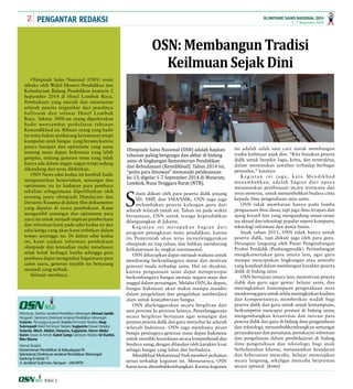 2 1 - 7 September 2014 
OLIMPIADE SAINS NASIONAL 2014 
PENGANTAR REDAKSI 
Pelindung: Direktur Jenderal Pendidikan Menengah Ahmad Jazidie 
Pengarah: Sekretaris Direktorat Jenderal Pendidikan Menengah 
Sutanto Penanggung jawab Soesilo Pemimpin Redaksi Asep 
Sukmayadi Wakil Pemimpin Redaksi Sugiyanto Dewan Redaksi 
Sutanto, Moch. Abduh, Haryono, Sugiyanto, Harun Abdul 
Karim Desain & Artistik Gatot Sutejo Sekretaris Redaksi Sri Kartini, 
Rien Rizana 
Alamat Redaksi 
Kementerian Pendidikan & Kebudayaan RI 
Sekretariat Direktorat Jenderal Pendidikan Menengah 
Gedung D lantai 11 
Jl. Jenderal Sudirman, Senayan - JAKARTA 
Edisi 2 
OSN: Membangun Tradisi 
Keilmuan Sejak Dini 
Selain diikuti oleh para peserta didik jenjang 
SD, SMP, dan SMA/SMK, OSN juga juga 
me­lombakan 
peserta kalangan guru dari 
seluruh wilayah tanah air. Tahun ini pada waktu 
bersamaan, OSN untuk tenaga kependidikan 
dilangsungkan di Jakarta. 
Kegiatan ini merupakan bagian dari 
program peningkatan mutu pendidikan, karena 
itu Pemerintah akan terus menyelenggarakan 
olimpiade ini tiap tahun, dan bahkan mendorong 
keikutsertaan ke tingkat internasonal. 
OSN diharapkan dapat men­jadi 
wahana untuk 
mendorong berkembangnya minat dan motivasi 
generasi muda terhadap sains. Hal ini diyakini, 
karena penguasaan sains dapat mempercepat 
berkembangnya bangsa menuju negara maju dan 
unggul dalam persaingan. Melalui OSN, ke depan, 
bangsa Indonesia akan makin mampu mandiri 
dalam pengelolaan dan pengolahan sumberdaya 
alam untuk kesejahteraan bangsa. 
OSN diselenggarakan secara bergiliran dari 
satu provinsi ke provinsi lainnya. Penyelenggaraan 
secara bergiliran bertujuan agar semangat dan 
prestasi peserta didik dan guru menyebar ke seluruh 
wilayah Indonesia. OSN juga membawa pesan 
betapa pentingnya generasi masa depan Indonesia 
untuk memiliki kecerdasan secara komprehensif dan 
berdaya saing, dengan dilandasi oleh karakter kuat 
sebagai bangsa yang luhur dan berbudaya. 
Mendikbud Mohammad Nuh memberi perhatian 
serius terhadap kegiatan ini. Menurutnya, OSN 
harus terus ditumbuhkembangkan. Karena kegiatan 
ini adalah salah satu cara untuk membangun 
tradisi keilmuan sejak dini. “Kita biasakan peserta 
didik untuk berpikir logis, kritis, dan terstruktur, 
dalam menemukan jawaban terhadap berbagai 
persoalan,” katanya. 
Kegiatan ini juga, kata Mendikbud 
menambahkan, adalah bagian dari upaya 
menamankan pembiasaan secara terencana dan 
terus menerus, untuk menumbuhkan budaya cinta 
kepada ilmu pengetahuan atau sains. 
OSN tidak membatasi hanya pada lomba 
penguasaan ilmu dasar, tapi juga ilmu terapan dan 
ajang kreatif lain yang mengandung unsur-unsur 
isu aktual dan teknologi popular seperti komputer, 
teknologi informasi dan dunia bisnis. 
Sejak tahun 2011, OSN tidak hanya untuk 
peserta didik, tapi diikuti juga oleh para guru. 
Ditangani langsung oleh Pusat Pengembangan 
Profesi Pendidik (Pusbangprodik). Pertimbangan 
mengikutsertakan guru antara lain, agar guru 
mampu menciptakan lingkungan atau atmosfir 
yang kondusif dalam membangun karakter peserta 
didik di bidang sains. 
OSN bertujuan antara lain; memotivasi peserta 
didik dan guru agar gemar belajar sains, dan 
meningkatkan kemampuan pengetahuan serta 
mendorong guru untuk selalu meningkatkan kualitas 
dan kompetensinya; memberikan wadah bagi 
peserta didik dan guru untuk unjuk kemampuan, 
berkompetisi mencapai prestasi di bidang sains; 
mengembangkan kreativitas dan inovasi para 
peserta didik dan guru di bidang ilmu pengetahuan 
dan teknologi; menumbuhkembangkan semangat 
persaudaraan dan persatuan, pertukaran informasi 
dan pengalaman dalam pembelajaran di bidang 
ilmu pengetahuan dan teknologi; bagi anak 
berkebutuhan khusus, menanamkan kesadaran 
dan keberanian mencoba, belajar menerapkan 
secara langsung, sekaligus mencoba berprestasi 
secara optimal. [kemi] 
Olimpiade Sains Nasional (OSN) adalah hajatan 
tahunan paling bergengsi dan akbar di bidang 
sains di lingkungan Kementerian Pendidikan 
dan Kebudayaan (Kemdikbud). Tahun 2014 ini, 
“pesta para ilmuwan” memasuki pelaksanaan 
ke-13, digelar 1-7 September 2014 di Mataram, 
Lombok, Nusa Tenggara Barat (NTB). 
Olimpiade Sains Nasional (OSN) resmi 
dibuka oleh Wakil Menteri Pendidikan dan 
Kebudayaan Bidang Pendidikan kemarin 2 
September 2014 di Hotel Lombok Raya. 
Pembukaan yang meriah dan antusiasme 
seluruh peserta tergambar dari penuhnya 
ballroom dan selasar Hotel Lombok 
Raya. Sekitar 3000-an orang diperkirakan 
hadir menyambut perhelatan tahunan 
Kemendikbud ini. Ribuan orang yang hadir 
ini tentu bukan sembarang kerumunan tetapi 
kumpulan anak bangsa yang bersatu karena 
punya harapan dan optimisme yang sama 
tentang masa depan Indonesia yang lebih 
gempita, tentang generasi emas yang tidak 
hanya ada dalam angan-angan tetapi sedang 
dikandung dan terus dilahirkan. 
OSN News edisi kedua ini kembali hadir 
mengantarkan kemeriahan, semangat dan 
optimisme itu ke hadapan para pembaca 
sekalian sebagaimana diperlihatkan oleh 
seorang juara olimpiade Handayani dan 
Derianto Kusuma di dalam film dokumenter 
yang diputar di acara pembukaan. Kami 
mengambil semangat dan optimisme para 
juara itu untuk menjadi inspirasi pemberitaan 
dan informasi kami pada edisi kedua ini dan 
edisi ketiga yang akan kami terbitkan dalam 
tempo seminggu ini. Di dalam edisi kedua 
ini, kami sajikan informasi pembukaan 
olimpiade dan kemudian mulai menelusuri 
seluk beluk berbagai lomba sehingga para 
pembaca dapat mengetahui bagaimana para 
calon juara, generasi terpilih itu bertarung 
menjadi yang terbaik. 
Selamat membaca. 
 