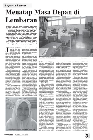 Laporan Utama
No.2 Tahun I / April 2013
33333
Menatap Masa Depan di
Lembaran UN
○ ○ ○ ○ ○ ○ ○ ○ ○ ○ ○ ○ ○ ○ ○ ○ ○ ○ ○
J
Peserta UN di SMAN I Banda Aceh . foto: wandra
ADUALADUALADUALADUALADUAL UN SMK/
SMA LB 15-17 April,
SMA/MA15-18April,
SMP/MTs dan SMP
LB22-25AprildanSD/MIdan
SDLB6-8Mei2013.“Bagiyang
tidak lulus, tidak ada ujian su-
sulan,yangadaujianulangan
misal siswa sakit atau hal lain
yang membuat siswa tidak
dapat mengikuti UN dengan
baik.” Demikian dikatakan
Drs. Anas M. Adam, Kepala
Dinas Pendidikan Aceh, sep-
erti yang dirilies Rakyat Aceh,
Kamis7April lalu.
Menurut Anas, siswa tak
perluresahmenghadapiujian
nasional. Sebab soal yang di-
berikan diambil dari silabus
dankisi-kisiyangsudahditeta-
pkan masing-masing pelaja-
ransehari-hari.“Materinyase-
muasama,hanyapadatahun
ini soalnya 20 paket. Kalau
tahun lalu hanya lima paket,”
jelas Anas.
Tahun lalu, hasil evaluasi
menemukan, mengapa anak
tak lulus UN, salah satu fak-
tornya karena anak kurang
menguasai materi yang di-
berikan. Yang selalu jadi mo-
mok dalam setiap pelaksan-
aan UN adalah kebocoran
soal.NamunAnasmenampik
kemungkinan tersebut dapat
terjaditahunini.Anasmemberi
garansi tidak akan ada poten-
si kebocoran soal.
“Karena proses penceta-
kan, pengawasan dan pen-
gawalan distribusi soal dari
JakartakeAcehdandariAceh
ke masing-masing kabupat-
en/kota akan melibatkan ke-
polisian. Kordinasi pengama-
nansoalsudahterbangundan
di Aceh sendiri Polda Aceh
dan Polres akan mengawal
distribusi soal,” katanya.
Untuk target sendiri, di-
harapkan tahun ini peringkat-
nya lebih baik dari tahun se-
belumnya. Jika tahun lalu di
peringkat 20 besar dari 33
provinsi, tahun ini bisa di 15
besar. Untuk mencapai per-
baikan target tersebut, pihak
Dinas Pendidikan di kabupat-
en/kota telah secara intensif
melakukan pelatihan dan bim
bingan kepada para siswa
melalui kegiatan remedial.
Senin,22April2013inise-
banyak 85.659 peserta UN
2013 tingkat SMP/MTs, SMP
LuarBiasadanpaketB/Wust-
ha bertarung untuk mengha-
dapiUjianNasional(UN).Dari
85.659 peserta, untuk jenjang
SMP/MTs sebanyak 82.390
siswa,SMPLB176orangdan
paketB/Wustha3.093orang.
Dinas Pendidikan Aceh
memastikan pendistribusian
soalUjianNasional2013ting-
katSekolahMenengahPerta-
ma (SMP/sederajat) di 23
kabupaten/kota berjalan lan-
car. Sejak Rabu (17/4) pend-
istribusian soal UN SMP/sed-
erajat itu telah dikirim dan tiba
di masing-masing kabupaten
dan kota di Aceh.
Sudah SiapSudah SiapSudah SiapSudah SiapSudah Siap
Dalam menghadapi UN
ini, Kepala SMPN 1 Banda
Aceh,DrsBukhari,MPdmeng
atakan, anak didiknya sudah
siapuntukmengikutiUjianNa-
sional (UN), karena sebelum-
nyapihaknyasudahmemper-
siapkan mereka sejak Okto-
ber 2012.
“Merekasudahdapattam-
bahan pelajaran pada sore
hari, terutama mata pelajaran
yangmasukUN,sepertimate-
matika, IPA, Bahasa Indone-
siadanBahasaInggris,”tegas
Bukhari kepada Seuramoe
Informasi.
Disamping les sore, SMP-
N1BandaAcehinijugamen-
gadakantryoutujiannasional
dengan melihat tanda kelulu-
san di pos yang ada, bahkan
try out bersama se-kota Ban-
da Aceh sudah dilakukan se-
belumnya. Hal ini dilakukan,
mengingat ujian nasional kali
iniberbedadengantahunlalu,
konon setiap ruang berbeda
paket. Sedangkan jumlah pe-
sertaUNuntukSMP1berjum-
lah251orang.
“Saya yakin siswa-siswi
SMP 1 sudah siap mengikuti
UN, karena mereka sudah
sering mengadakan sosial-
isasi juga kita lakukan latihan-
latihan untuk anak-anak yang
mengikutitryoutyangkitalak-
sanakan,”ujarBukhari.
Pernyataan Kepala Seko-
lah ini, diamini oleh Amania
JeumpaNuralam,siswakelas
3.1. Jeumpa mengaku sudah
siap menghadapi UN 2013,
“Sayatidaktakutlagimengiku-
ti UN, karena segala persia-
pan sudah sangat matang,”
katanya. Menurut Jeumpa,
jauh-jauhharidalammengha-
dapiUN,pihaksekolahsudah
memberikan pelajaran tam-
bahansepertilessoredanuji-
antryout,selainituIamengikuti
bimbel di luar sekolah untuk
menambahpengetahuanten-
tang kisi-kisi soal UN.
“Dalam menghadapi UN
ini yang penting mental kita
kuat, tidak grogi, dan rajin be-
lajar serta selalu berdoa un-
tukmencapaikelulusan,”kata
Amaniayangbercita-citaingin
menjadi dokter. Ia menyaran-
kan teman-teman yang men-
jadi peserta UN jangan mu-
dah percaya bocoran kunci
jawabankarenaitumenyesat-
kan, tetapi harus yakin deng-
an kemampuan sendiri.
Jeumpa berkeinginan set-
elahlulusdariSMP1akanme-
lanjutkan ke SMU 3 Banda
Acehkarenamenurutnya,se-
kolah tersebut ada kelas ak-
selerasi yaitu kelas percepa-
tan sehingga siswa yang
mempunyaiIQtinggibisame-
nyelesaikan pendidikan sela-
maduatahun.
Menyangkut kendala, Ke-
pala SMPN 1 Banda Aceh,
Bukhari mengaku tidak ada,
“Tapi harapan kita anak-anak
harus siap benar dalam men-
jawab semua soal tersebut
dan saya ingatkan jangan
sembarangan dalam men-
jawabsoal,kerjakandulusoal
yang paling mudah.”
Tahun lalu, hanya satu
siswa SMPN 1 Banda Acehy-
ang tidak lulus UN, karena
nilai matematikanya sangat
rendah. “Tapi dia sudah lulus
ikutpaketC.”
Untuk bisa lulus, Bukhari
menjelaskan, rata-rata nilai
rapor dari semester 1 sampai
5,adalah40persenditambah
60 persen hasil Ujian Akhir
Sekolah(UAS).Penggabung-
an nilai rapor dan UAS ini
maka lahir nilai sekolah.
Untuk mencari angka ke-
lulusanUN,40persennilaise-
kolah ditambah dengan 60
persen nilai ujian nasional,
syarat lulus apabila nilai akhir
tidak ada angka di bawah
angka4,rata-rataangka5,50.
Berarti kalau mau lulus tidak
boleh ada angka di bawah 4.
Melihat realitas saat UN
tiba, banyak orang tua yang
mengalami stres. Hal ini di-
karenakan takut anaknya ti-
dak lulus. Namun, tak sedikit
pula, orang tua merasa yakin
anaknyasudahsiapmengha-
dapi UN dan berkeyakinan
untuklulus.Takjarangkepani-
kan tersebut membuat orang
tuamelakukanberbagaicara,
bahkan sampai berlaku keras
kepadaanak,haltersebutbu-
kanlah langkah yang baik da-
lam mendidik anak.
Seperti diutarakan Syukri,
orang tua siswa SMP yang
mengikuti UN 2013, menurut-
nya, langkah yang tepat ada-
lah memberikan pemaham-
an pada orang tua, apa peran
mereka dalam menghadapi
MENURUTMENURUTMENURUTMENURUTMENURUT data dari Dinas Pendidikan Aceh, tahundata dari Dinas Pendidikan Aceh, tahundata dari Dinas Pendidikan Aceh, tahundata dari Dinas Pendidikan Aceh, tahundata dari Dinas Pendidikan Aceh, tahun
ini UN di Aceh diikuti 253.725 siswa dari tingkat SD,ini UN di Aceh diikuti 253.725 siswa dari tingkat SD,ini UN di Aceh diikuti 253.725 siswa dari tingkat SD,ini UN di Aceh diikuti 253.725 siswa dari tingkat SD,ini UN di Aceh diikuti 253.725 siswa dari tingkat SD,
SMP dan SMA, kejuruan, termasuk Paket A, B dan C.SMP dan SMA, kejuruan, termasuk Paket A, B dan C.SMP dan SMA, kejuruan, termasuk Paket A, B dan C.SMP dan SMA, kejuruan, termasuk Paket A, B dan C.SMP dan SMA, kejuruan, termasuk Paket A, B dan C.
Rinciannya, Sekolah Dasar 81.190 siswa, Ma-Rinciannya, Sekolah Dasar 81.190 siswa, Ma-Rinciannya, Sekolah Dasar 81.190 siswa, Ma-Rinciannya, Sekolah Dasar 81.190 siswa, Ma-Rinciannya, Sekolah Dasar 81.190 siswa, Ma-
drasah Ibtidaiyah (MI) 18.255, SDLB 143, SMPdrasah Ibtidaiyah (MI) 18.255, SDLB 143, SMPdrasah Ibtidaiyah (MI) 18.255, SDLB 143, SMPdrasah Ibtidaiyah (MI) 18.255, SDLB 143, SMPdrasah Ibtidaiyah (MI) 18.255, SDLB 143, SMP
60.926, MTs 21.298, SMPLB 133 siswa. Tingkat SMA60.926, MTs 21.298, SMPLB 133 siswa. Tingkat SMA60.926, MTs 21.298, SMPLB 133 siswa. Tingkat SMA60.926, MTs 21.298, SMPLB 133 siswa. Tingkat SMA60.926, MTs 21.298, SMPLB 133 siswa. Tingkat SMA
(mata pelajaran, Bahasa, IPA diikuti 27.629 siswa,(mata pelajaran, Bahasa, IPA diikuti 27.629 siswa,(mata pelajaran, Bahasa, IPA diikuti 27.629 siswa,(mata pelajaran, Bahasa, IPA diikuti 27.629 siswa,(mata pelajaran, Bahasa, IPA diikuti 27.629 siswa,
IPS 17.308, Madrasah Aliyah (MA), Bahasa, 89IPS 17.308, Madrasah Aliyah (MA), Bahasa, 89IPS 17.308, Madrasah Aliyah (MA), Bahasa, 89IPS 17.308, Madrasah Aliyah (MA), Bahasa, 89IPS 17.308, Madrasah Aliyah (MA), Bahasa, 89
siswa, IPA 7.574, IPS 4.077, Keagamaan 361. Tingkatsiswa, IPA 7.574, IPS 4.077, Keagamaan 361. Tingkatsiswa, IPA 7.574, IPS 4.077, Keagamaan 361. Tingkatsiswa, IPA 7.574, IPS 4.077, Keagamaan 361. Tingkatsiswa, IPA 7.574, IPS 4.077, Keagamaan 361. Tingkat
SMA Luar Biasa 64 siswa dan SMK 10.563 siswa.SMA Luar Biasa 64 siswa dan SMK 10.563 siswa.SMA Luar Biasa 64 siswa dan SMK 10.563 siswa.SMA Luar Biasa 64 siswa dan SMK 10.563 siswa.SMA Luar Biasa 64 siswa dan SMK 10.563 siswa.
Sementara untuk paket C-ulangan IPA 15 orang,Sementara untuk paket C-ulangan IPA 15 orang,Sementara untuk paket C-ulangan IPA 15 orang,Sementara untuk paket C-ulangan IPA 15 orang,Sementara untuk paket C-ulangan IPA 15 orang,
IPS 2.709 orang, paket C Kejuruan 6 orang, Paket A-IPS 2.709 orang, paket C Kejuruan 6 orang, Paket A-IPS 2.709 orang, paket C Kejuruan 6 orang, Paket A-IPS 2.709 orang, paket C Kejuruan 6 orang, Paket A-IPS 2.709 orang, paket C Kejuruan 6 orang, Paket A-
ulangan 186 orang dan paket B-Wustha 1.197 orang.ulangan 186 orang dan paket B-Wustha 1.197 orang.ulangan 186 orang dan paket B-Wustha 1.197 orang.ulangan 186 orang dan paket B-Wustha 1.197 orang.ulangan 186 orang dan paket B-Wustha 1.197 orang.
AmaniaJeumpaNuralam,SiswiSMPNIBandaAceh
 