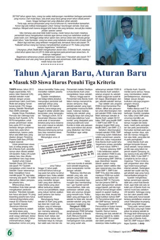 TTTTTokohokohokohokohokoh
66666 No.2 Tahun I / April 2013
TANPATANPATANPATANPATANPA terasa, tahun 2013
begitu cepat berlalu. Kini,
pasca Ujian Nasional (UN),
sekolah-sekolah mulai
disibuki dengan proses
penerimaan calon murid baru.
Mulai dari jenjang Taman
kanak-kanak (TK) hingga
jenjang Sekolah Menengah
Atas (SMA) sederajat.
Kepala Dinas Pendidikan,
Pemuda dan Olahraga kota
Banda Aceh Syaridin, S.Pd,
M.Pdmengatakan,untuk
proses penerimaan siswa
baru pada 2013 ini agak
berbeda dengan penerima
siswa baru pada tahun
sebelumnya, karena pada
tahun ada istilah baru yang
disebut dengan Penerima
Peserta Didik Baru (PPDB)
tingkat nasional.
Untuk penerimaan siswa
baru di setiap jenjang seko
lah di Banda Aceh, pendafta
rannya akan dibuka setelah
UN berakhir. Kalau UN sudah
selesai baru bisa dibuka
pendaftaran baru bagi siswa.
Apakah untuk masuk
Sekolah Dasar (SD) harus
ada ijazah TK? Syaridin
mengatakan untuk masuk ke
Sekolah Dasar sebenarnya
tidak mewajibkan harus
memiliki ijazah TK, tapi kalau
memang ada ijazah TK boleh
dilampirkan dalam persyara-
tan peserta baru.
MKenurutnya,Dinas
Pendidikan Kota tidak pernah
mengeluarkan peraturan
tersebut. “Kitatidakmewajib-
kan harus ada ijazah TK yang
terpenting peserta baru harus
memenuhitigakriteriauntuk
masuk SD di Banda Aceh,”
ujar Syaridin kepada
Seuramoe Informasi.
Ketiga kriteria itu adalah
per tama siswa yang
mendaftar di sekolah itu harus
anak warga setempat, kedua
wajibumur7sampai12tahun
(minimal6tahun),ketiga
bedasarkan nomor urut yang
duluan mendaftar “Kalau yang
mendaftar melebihi peserta
yang diterima.”
Syaridin menjelaskan,
dari ketiga kriteria tersebut,
menyangkut penduduk asli
setempat artinya yang
mendaftar di SD daerah
tertentu,haruswargayang
tinggal di sekitar sekolah atau
kecamatan yang bersangku-
tan. “Sebagai contoh, SD di
Kecamatan Meuraxa maka
anak-anak di kecamatan
tersebut yang harus diutama-
kan untuk masuk ke sekolah
tersebut, setelah anak di
Meuraxa tertampung semua
baru bisa menerima siswa
dari luar kecamatan.
Menyangkut umur,di
mana
umur7tahun
hingga12 tahunwajib
(minimal6tahun)harusge
nap pada hari perta ma tahun
pelajaran baru. Kalau setelah
melihat kedua syarat ini calon
yang mendaftar dengan
calon yang akan diterima,
maka kriteria yang akan
dilihat berikutnya adalah
nomor urut pendaftaran, siapa
yang duluan berhak asalkan
sarat pertama dan kedua
sudahterpenuhi.
Menyinggung biaya
sekolah di Aceh yang gratis,
tapi disisi lain masih ada
kutipan uang di beberapa
sekolah, Syaridin, menjelas-
kan memang sekarang
diharapkan sekolah di Kota
Banda Aceh bebas dari
biaya, karena bebas dari
hambatan biaya itu merupa-
kan salah satu misi dan visi
Pemerintah melalui Disdikpo-
ra Kota Banda Aceh untuk
mengratiskan biaya sekolah.
Namun, hingga saat ini
Pemerintah kota Banda Aceh
belummampumemenuhiitu
secara sempurna. Bagi
sekolah-sekolah yang ingin
peningkatanmutunyaitulebih
cepat, makanya kadang-
kadang ada sekolah yang
mengutip biaya dari orang tua
muridatauistilahnya“iuran
komite” yang disepakati para
orangtuawalimurid.Iuran
Komite ini tidak ada paksaan
atau surat edaran dan aturan
yang dikelurkan dari Dinas
Pendidikan agar setiap
sekolah
harus
ada iuran komite di sekolah.
Iuran sekolah tergantung
pada kesepakatan komite
dengan sekolah.
“Makanya, kita lihat ada
sekolah yang ada, ada
sekolah yang tidak ada,
tentunya masyarakat bisa
mungkin bisa membanding-
kan,” ujar Syaridin sambil
menambahkan, tidak ada
perbedaan sekolah yang
tidak ada iurannya dengan
yang menarik iuran. “Kalau
istilah uang pembagunan di
sekolah itu tidak ada, kecuali
sekolah-sekolah yang kita
kususkan,”ungkapnya lagi.
Pengaruh RSBIPengaruh RSBIPengaruh RSBIPengaruh RSBIPengaruh RSBI
Menyingung pengaruh
penghapusan RSBI terhadap
dunia pendidikan di Banda
Aceh.MenurutSyaridin
penghapusan RSBI ini tidak
mempengaruhi mutu pendidi-
kan yang sudah ada,
sebenarnya sekolah RSBI di
Kota Banda Aceh sebelum
adanya program itu sekolah
itu telah unggul dan sudah le
bih bagus dibandingkan den
gan sekolah-sekolah lainnya.
Tapi setelah ada program
RSBIinidariKementrianPen
didikan, dilihat ada persyara-
tan untuk dikembangkan men
jadi sekolah RSBI, maka terpi
lihlah beberapa sekolah di
Banda Aceh. adalah SD 67,
kalau SMP yang terpilih SMP
1,SMP6danSMP19,se
dangkan tingkat SMA yang
terpilihSMA2,danSMK1,2,3.
Sebelum dikembangkan
menjadi sekolah RSBI, SMP
1 memang sudah melakukan
seleksi penerimaan peserta
didik baru, kalau masyarakat
Kota Banda Aceh sudah tahu
bagaimana proses pendafta-
ranuntukmasuk SMPN1.
“Sampai sekarang SMP
1 kita berlakukan seperti
dulu sebelum RSBI ini ada,
penerimaan siswa baru
untukjenjangSMP,SMAitu
juga diserahkan kepada
daerah apakah meng-
gunakan sistem seleksi nilai
ujian nasional atau mau dites.
UntukSMP1,SMP6dan
SMP 19 itu akan kita seleksi,
meskipun RSBI-nya sudah
tidak ada lagi, karena dari
pertama SMP 19 Perconto-
han dari pertama SMP itu
sudah diprogramkan sekolah
unggul daerah, jadi kita ingin
mencari format dengan sistim
seperti ini apakah hasilnya
bagus atau tidak, teryata kita
dapat buktikan bahwa SMP
19 Percontohan lebih ung gul
dari SMP lainnya,” katanya.
KeunggulanSMP19
Percontohan ini bukan karena
bekas sekolah RSBI, kata
Syaridin. Namun karena
memang dari dulu sekolah ini
dasarnya seperti itu, kelebi-
han dari SMP 19 ini adalah
dari sistim perekrutan
siswanya, kalau kualitas guru
di Banda Aceh, Syaridin
menilai sama semua. Hanya,
yang membedakan sistem
pembelajarannya, disamping
belajar sesuai dengan
kurikulum ada juga program-
program khusus.
Fasilitas ITFasilitas ITFasilitas ITFasilitas ITFasilitas IT
Ketika ditanya soal IT di
sekolah yang banyak tidak
berfungsi, Syaridin menjelas-
kan, kalau untuk SMP pada
umunnya memiliki Lab,
namun, fasilitas dan perala-
tannya mungkin ber beda-
beda, masih perlu peningka-
tan dan perlu penambahan.
Kemudian kembali pada guru
sebagai sumber daya, apa
kah dia mampu mengguna
kan atau tidak, yang jelas lab
ini perlu peningkatan.
Untuk Banda Aceh ada
jaringan komputer khusus
untuk sekolah, hanya bebera-
pa titik saja yang belum ter
penuhi seperti Gampong Ja
wa, karena di situ ada SMP12,
SMA6,SMA13danSMP11
Lamjabat itu be lum ada ja
ringannya.“Tahuninikitasu
dah programkan akan diba
ngun tower kusus jaringan
internet sekolah. Sedangkan
sekolah lain sudah ada ting
gal sekolah saja yang harus
memanfaatkanjaringanitu.”
Syaridin menghimbau
bahwa penerimaan peserta
didik baru untuk Kota Banda
Aceh, agar tidak ada satu se
kolah pun di Banda Aceh me
nerima murid baru sebelum
UN berakhir. Sehingga orang
tua dari calon peserta didik
baru tidak perlu harus kawatir
tentang pendaftaran anaknya
untuk melanjutkan ke jenjang
sekolah yang lebih tinggi.
“Yang pasti, semua peser
ta didik baru yang ingin melan
jutkan ke jenjang sekolah le
bih tinggi akan tertampung se
muanya di sekolah-sekolah
yang ada di Banda Aceh,
baik SD, SMP maupun SMA,”
tegas Syaridin. dedy
SETIAP tahun ajaran baru, orang tua selalu kelimpungan memikirkan berbagai persoalan
yang muncul. Dari mulai biaya, usia anak yang harus genap enam tahun disaat peneri-
maan, hingga berbagai test yang dilakukan pihak sekolah.
Tentu saja, semua persyaratan yang muncul tahunan ini, menimbulkan keresahan.
Konon lagi ada indikasi kesengajaan untuk ‘meraup’ keuntungan semata. Soal usia,
misalnya. Menjadi aneh karena tanggal lahir bukan kita yang tentukan, kecuali jika melalui
proses operasi caesar.
“Jika memang usia anak tidak boleh kurang, meski hanya dua bulan misalnya,
pemerintah harus mengeluarkan instruksi agar semua orang tua melahirkan anaknya
pada bulan Juni. Sehingga setiap tahun ajaran baru semua siswa baru berusia genap
enam tahun,” kata Samsidar, orang tua siswa yang kebetulan anaknya lahir di bulan April.
Belum lagi soal test, yang terkesan mengada-ada, termasuk harus ada izazah TK.
“Kalaulah semua orang tua mampu menyekolahkan anaknya di TK. Kalau yang tidak
mampu bagaimana,” tambahnya.
Untungnya, pihak Disdik telah mengeluarkan aturan baru. Di Banda Aceh, misalnya,
untuk tahun ajaran baru ini (2013), tidak ada lagi test pada penerimaan siswa baru. Ini
tentunya melegakan.
Bagaimana seharusnya proses penerimaan siswa baru? Haruskah ada izazah TK?
Bagaimana soal usia yang harus genap pada saat penerimaan, tidak boleh kurang,
meski hanya dua bulan?
Masuk SD Siswa Harus Penuhi Tiga Kriteria
Tahun Ajaran Baru, Aturan Baru
○ ○ ○ ○ ○ ○ ○ ○ ○ ○ ○ ○ ○
“Yang pasti, semua peserta didik baru yang ingin
“Yang pasti, semua peserta didik baru yang ingin
“Yang pasti, semua peserta didik baru yang ingin
“Yang pasti, semua peserta didik baru yang ingin
“Yang pasti, semua peserta didik baru yang ingin
melanjutkan ke jenjang sekolah lebih tinggi akan
melanjutkan ke jenjang sekolah lebih tinggi akan
melanjutkan ke jenjang sekolah lebih tinggi akan
melanjutkan ke jenjang sekolah lebih tinggi akan
melanjutkan ke jenjang sekolah lebih tinggi akan
tertampung semuanya di sekolah-sekolah yang
tertampung semuanya di sekolah-sekolah yang
tertampung semuanya di sekolah-sekolah yang
tertampung semuanya di sekolah-sekolah yang
tertampung semuanya di sekolah-sekolah yang
ada di Banda Aceh, baik SD, SMP maupun SMA.”
ada di Banda Aceh, baik SD, SMP maupun SMA.”
ada di Banda Aceh, baik SD, SMP maupun SMA.”
ada di Banda Aceh, baik SD, SMP maupun SMA.”
ada di Banda Aceh, baik SD, SMP maupun SMA.”
Kadisdikpora Kota Banda Aceh,
Kadisdikpora Kota Banda Aceh,
Kadisdikpora Kota Banda Aceh,
Kadisdikpora Kota Banda Aceh,
Kadisdikpora Kota Banda Aceh,
Syaridin, S. Pd. M. Pd
Syaridin, S. Pd. M. Pd
Syaridin, S. Pd. M. Pd
Syaridin, S. Pd. M. Pd
Syaridin, S. Pd. M. Pd
 