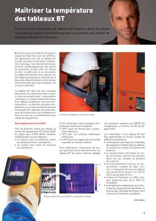 n˚01
À la fois point d’arrivée de l’énergie et
organe de répartition vers les différen-
tes applications du site, le tableau BT
occupe une place à part dans l’installa-
tion électrique. Son dysfonctionnement
entraine systématiquement des pertes
de production et des coûts de remise
en état. La définition et la conception
du tableau BT doivent donc reposer sur
des règles précises pour s’assurer de la
tenue des objectifs de sécurité et du bon
fonctionnement que tout utilisateur est
en droit d’attendre.
Le tableau BT gère les flux d’énergie
avec toutes les contraintes liées à ceux-
ci, dont une en particulier : la dissipation
calorifique. Le comportement thermique
d’un tableau conditionne son bon fonc-
tionnement ; au-delà de certaines tem-
pératures, il y a risque de déclenchement
intempestif des appareils de protection,
voire de brûlures pour les utilisateurs et,
dans tous les cas, un vieillissement plus
rapide de l’équipement.
Des températures à surveiller
Pour se prémunir contre ces risques, la
norme des équipements BT (séries 60439
et, depuis peu, 61439) définit certaines
températures à ne pas dépasser :
•	 en interne, pour se prémunir contre
les déclenchements intempestifs,
•	 en surface, pour éviter les brûlures
aux opérateurs.
Maîtriser la température
des tableaux BT
Contrôle d’un tableau par caméra infra rouge
À titre d’exemple, citons quelques tem-
pératures maximum à respecter :
•	 105°C pour les bornes pour conduc-
teurs extérieurs,
•	 70°C pour les surfaces métalliques
extérieures,
•	 et 55°C pour les organes de commande
manuelle en matière isolante.
Pour matérialiser l’importance du pro-
pos, précisons qu’en fonctionnement, un
tableau BT de quatre colonnes dégage
une puissance moyenne de 3200 W. En
comparaison, un homme de 80 kg dé-
gage 96 W !
La « thermique » d’un tableau BT doit
être appréhendée en tenant compte de
différents paramètres :
• 	la dissipation calorifique de l’ensemble
des appareils intégrés dans le tableau,
en prenant en compte les facteurs de
diversité,
• 	le comportement thermique de tou-
tes les liaisons internes qui peuvent,
selon les cas, dissiper ou produire
des calories,
• 	les cloisonnements internes, un cloi-
sonnement complet de type « for-
me 4 » dissipant moins qu’un tableau
non cloisonné de forme 1 (cf. CEI 61
439-2 paragraphe 8.101),
•	 l’Indice de Protection, un IP55 confi-
nant beaucoup plus qu’un IP30 (cf.
CEI 60529),
•	 la température ambiante du local élec-
trique qui, lorsqu’elle est trop élevée, ne
favorise pas l’échange thermique entre
l’intérieur et l’extérieur du tableau,
De plus en plus complexes, les tableaux BT exigent la prise en compte
de nombreux facteurs d’échauffement dès la conception, afin d’éviter de
multiples déboires à l’utilisation.
Mise en évidence de la surchauffe d’un câble dans un tableau
Suite en page 4
 