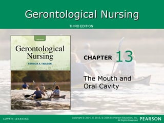 GGeerroonnttoollooggiiccaall NNuurrssiinngg 
THIRD EDITION 
CHAPTER 
13 
The Mouth and 
Oral Cavity 
Copyright © 2014, © 2010, © 2006 by Pearson Education, Inc. 
All Rights Reserved 
 