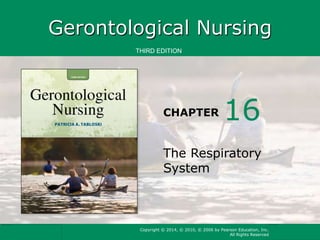Gerontological Nursing 
THIRD EDITION 
CHAPTER 
16 
The Respiratory 
System 
Copyright © 2014, © 2010, © 2006 by Pearson Education, Inc. 
All Rights Reserved 
 